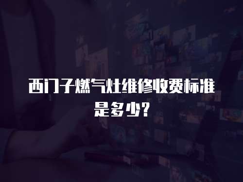 西門子燃氣灶維修收費標準是多少？