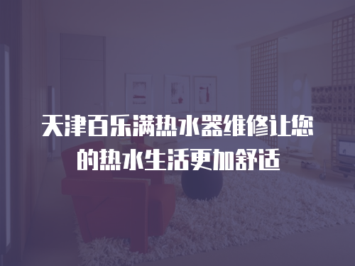 天津百樂滿熱水器維修讓您的熱水生活更加舒適