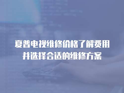 夏普電視維修價格了解費用并選擇合適的維修方案