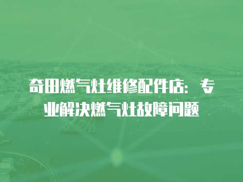 奇田燃氣灶維修配件店：專業解決燃氣灶故障問題