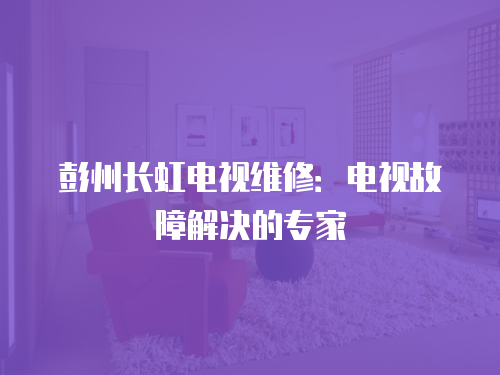 彭州長虹電視維修：電視故障解決的專家