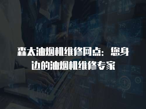 森太油煙機維修網點：您身邊的油煙機維修專家