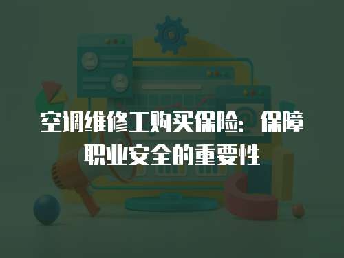 空調(diào)維修工購(gòu)買保險(xiǎn)：保障職業(yè)安全的重要性