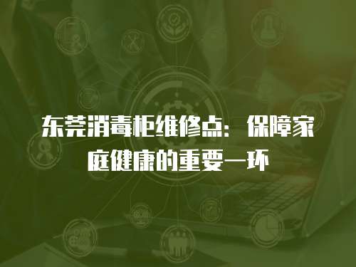 東莞消毒柜維修點：保障家庭健康的重要一環