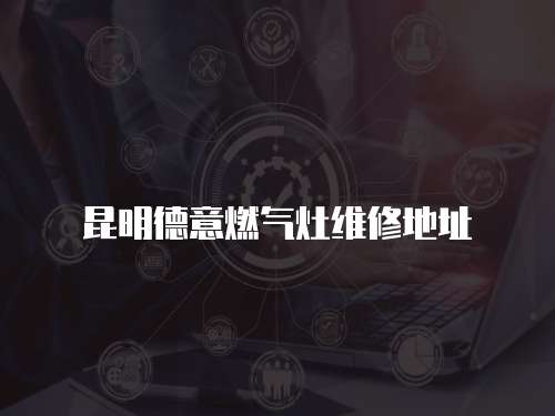 昆明德意燃?xì)庠罹S修地址