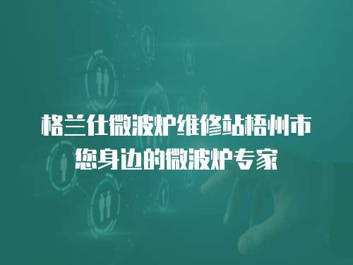 格蘭仕微波爐維修站梧州市您身邊的微波爐專家