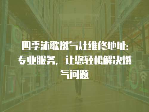 四季沐歌燃?xì)庠罹S修地址：專業(yè)服務(wù)，讓您輕松解決燃?xì)鈫栴}