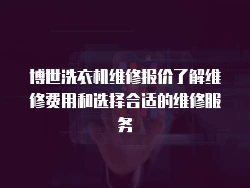 博世洗衣機(jī)維修報(bào)價(jià)了解維修費(fèi)用和選擇合適的維修服務(wù)