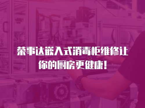 榮事達(dá)嵌入式消毒柜維修讓你的廚房更健康！