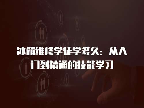 冰箱維修學徒學多久：從入門到精通的技能學習