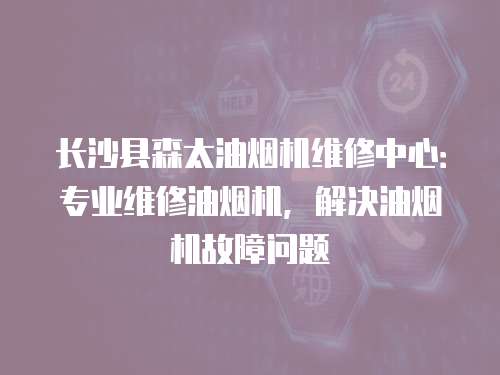 長(zhǎng)沙縣森太油煙機(jī)維修中心：專業(yè)維修油煙機(jī)，解決油煙機(jī)故障問(wèn)題