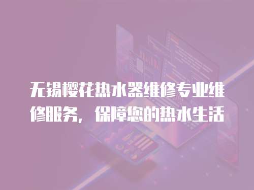 無錫櫻花熱水器維修專業維修服務，保障您的熱水生活