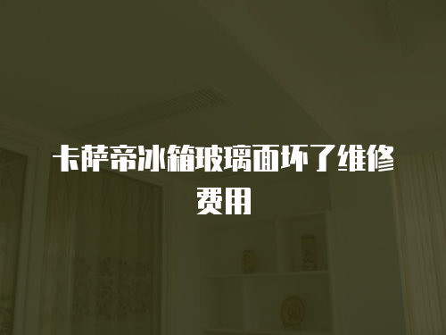 卡薩帝冰箱玻璃面壞了維修費用