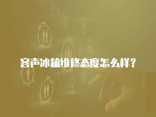 容聲冰箱維修態度怎么樣？