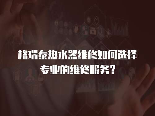 格瑞泰熱水器維修如何選擇專業的維修服務？