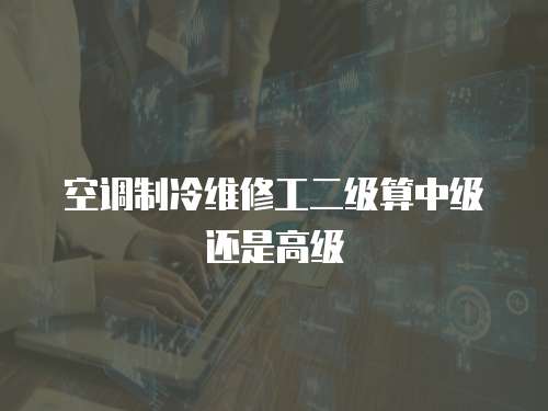 空調(diào)制冷維修工二級(jí)算中級(jí)還是高級(jí)