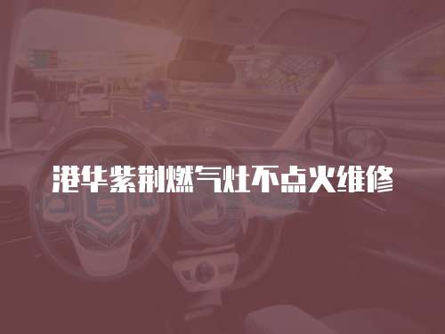 港華紫荊燃氣灶不點火維修