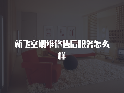 新飛空調維修售后服務怎么樣