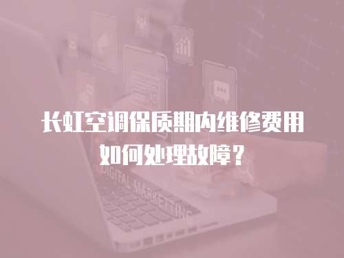 長虹空調(diào)保質(zhì)期內(nèi)維修費用如何處理故障？
