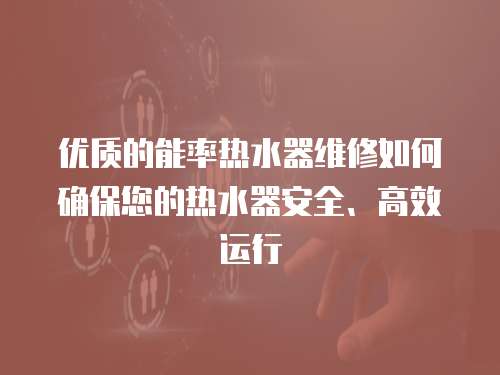 優(yōu)質(zhì)的能率熱水器維修如何確保您的熱水器安全、高效運(yùn)行