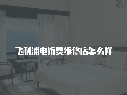 飛利浦電飯煲維修店怎么樣