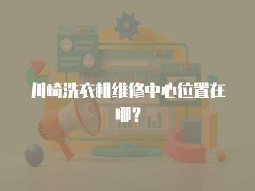 川崎洗衣機維修中心位置在哪？