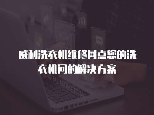 威利洗衣機維修網點您的洗衣機問的解決方案