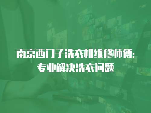 南京西門子洗衣機維修師傅：專業解決洗衣問題