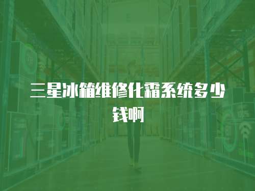 三星冰箱維修化霜系統(tǒng)多少錢啊