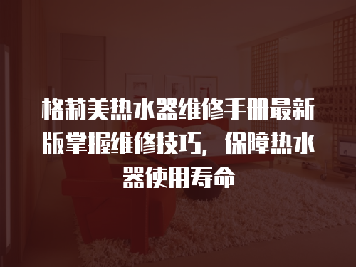 格莉美熱水器維修手冊最新版掌握維修技巧，保障熱水器使用壽命