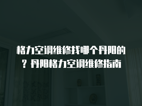 格力空調(diào)維修找哪個(gè)丹陽(yáng)的？丹陽(yáng)格力空調(diào)維修指南