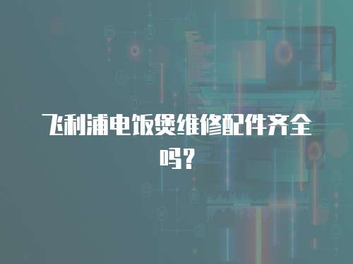 飛利浦電飯煲維修配件齊全嗎？