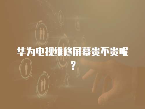 華為電視維修屏幕貴不貴呢？