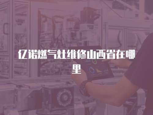 億諾燃?xì)庠罹S修山西省在哪里