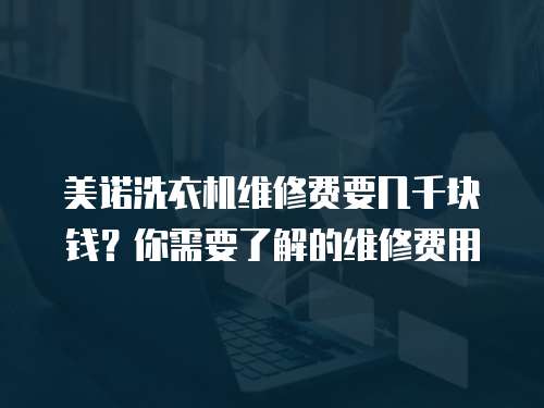美諾洗衣機維修費要幾千塊錢？你需要了解的維修費用