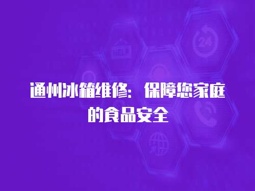 通州冰箱維修：保障您家庭的食品安全