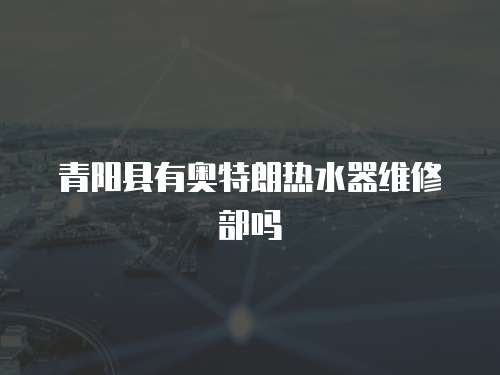 青陽縣有奧特朗熱水器維修部嗎