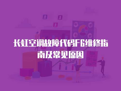 長(zhǎng)虹空調(diào)故障代碼F6維修指南及常見原因