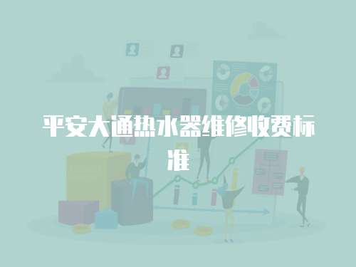 平安大通熱水器維修收費(fèi)標(biāo)準(zhǔn)
