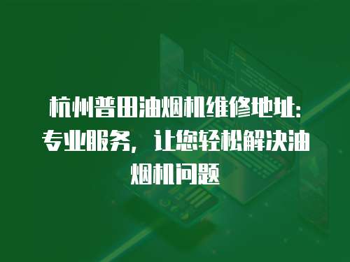 杭州普田油煙機維修地址：專業服務，讓您輕松解決油煙機問題