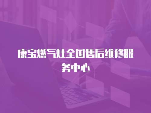 康寶燃?xì)庠钊珖?guó)售后維修服務(wù)中心