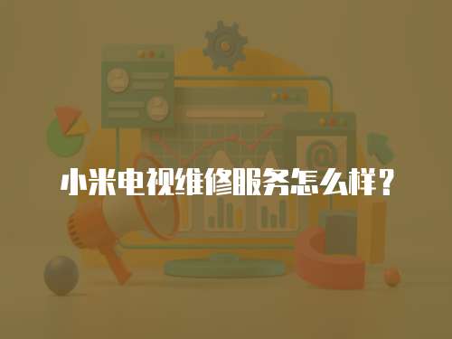 小米電視維修服務(wù)怎么樣？