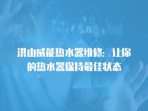 洪山威能熱水器維修：讓你的熱水器保持最佳狀態