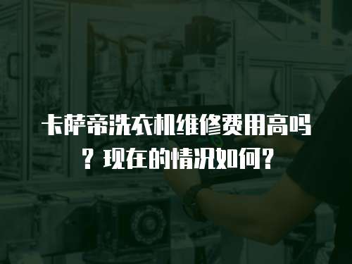 卡薩帝洗衣機維修費用高嗎？現在的情況如何？