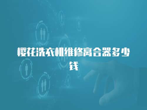 櫻花洗衣機(jī)維修離合器多少錢