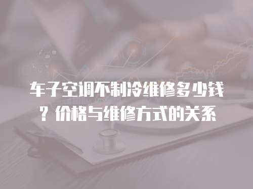 車(chē)子空調(diào)不制冷維修多少錢(qián)？?jī)r(jià)格與維修方式的關(guān)系