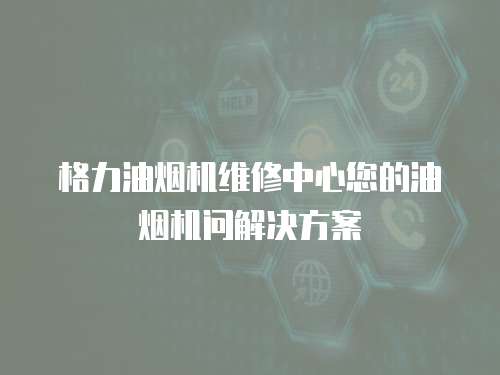 格力油煙機維修中心您的油煙機問解決方案