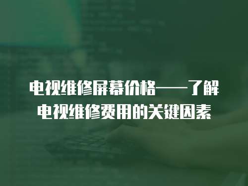 電視維修屏幕價格——了解電視維修費(fèi)用的關(guān)鍵因素