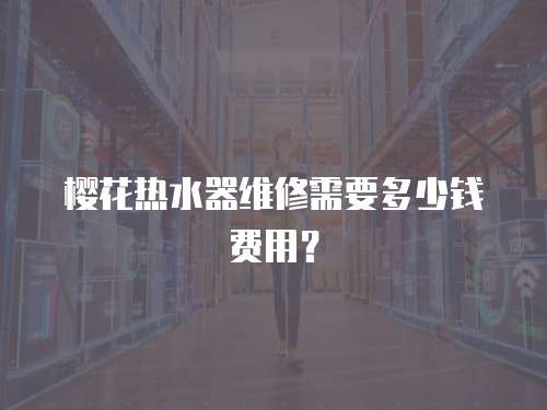 櫻花熱水器維修需要多少錢費用？
