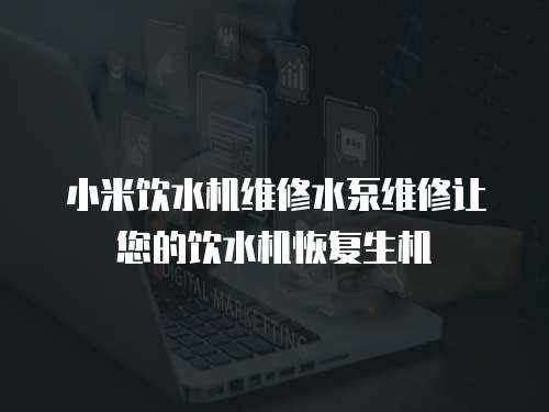 小米飲水機維修水泵維修讓您的飲水機恢復生機